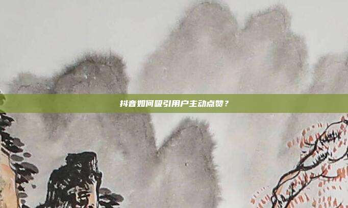 抖音如何吸引用户主动点赞？