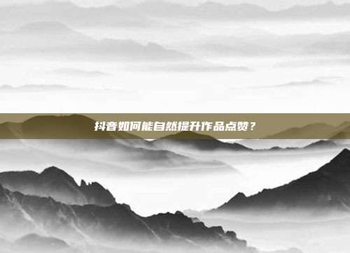 抖音如何能自然提升作品点赞？