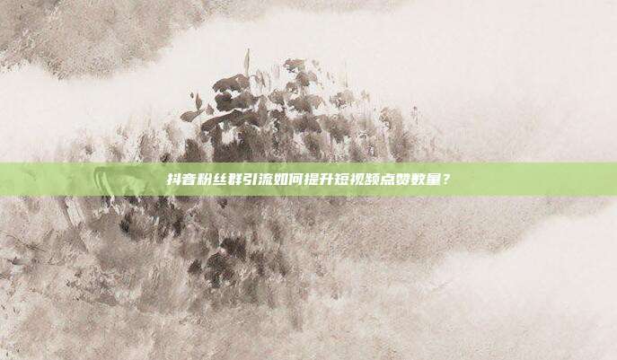 抖音粉丝群引流如何提升短视频点赞数量?