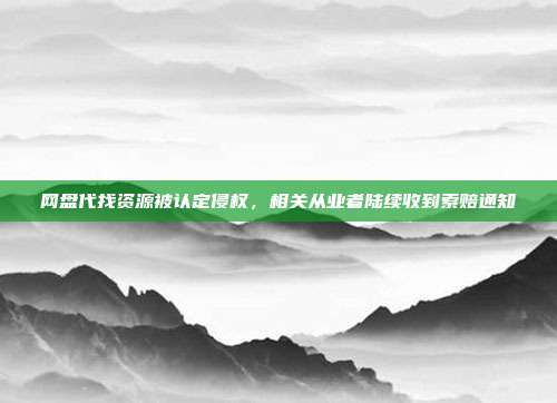 网盘代找资源被认定侵权，相关从业者陆续收到索赔通知