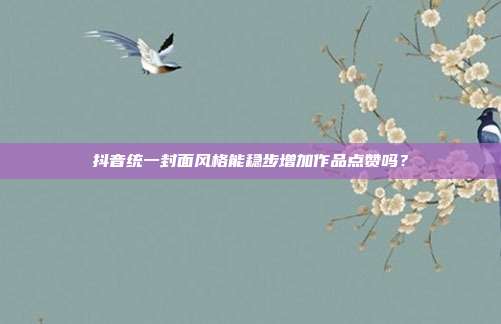 抖音统一封面风格能稳步增加作品点赞吗？
