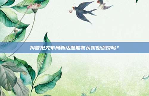 抖音抢先布局新话题能收获初始点赞吗？
