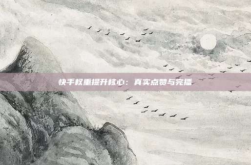 快手权重提升核心：真实点赞与完播