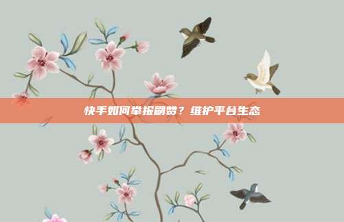 快手如何举报刷赞？维护平台生态