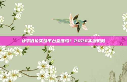 快手低价买赞平台靠谱吗？2026实测风险