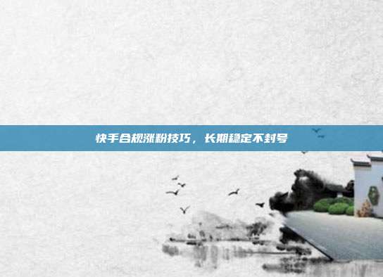 快手合规涨粉技巧，长期稳定不封号