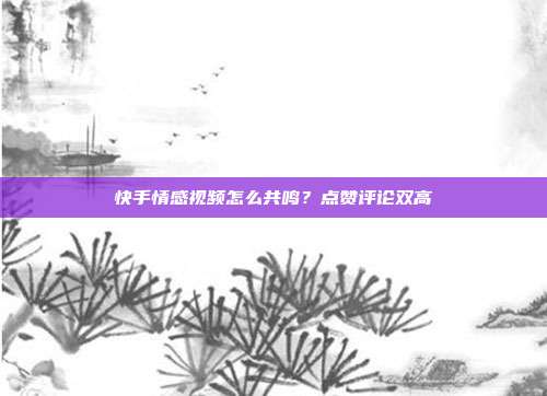 快手情感视频怎么共鸣?点赞评论双高