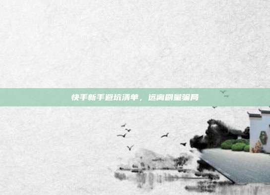 快手新手避坑清单，远离刷量骗局