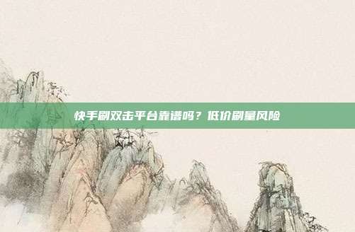 快手刷双击平台靠谱吗？低价刷量风险