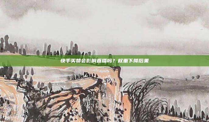 快手买赞会影响直播吗？权重下降后果
