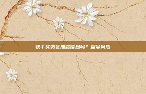 快手买赞会泄露信息吗？盗号风险