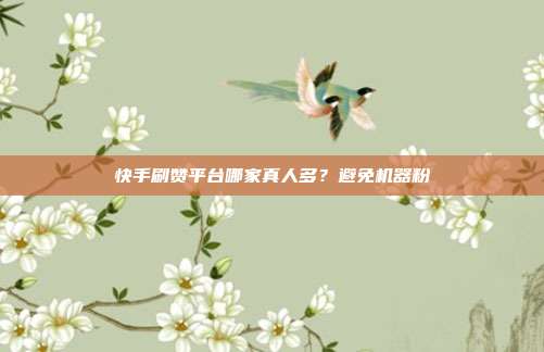 快手刷赞平台哪家真人多？避免机器粉