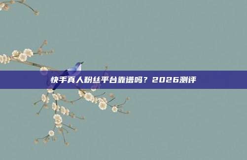 快手真人粉丝平台靠谱吗？2026测评
