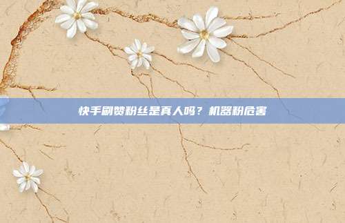 快手刷赞粉丝是真人吗？机器粉危害