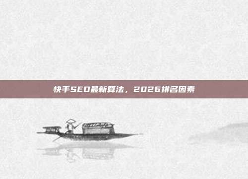 快手SEO最新算法，2026排名因素