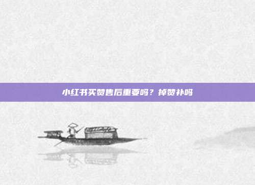 小红书买赞售后重要吗？掉赞补吗