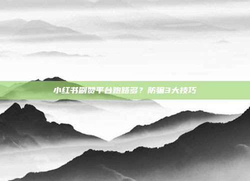 小红书刷赞平台跑路多？防骗3大技巧