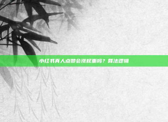 小红书真人点赞会涨权重吗？算法逻辑