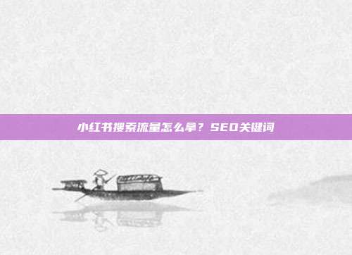 小红书搜索流量怎么拿？SEO关键词
