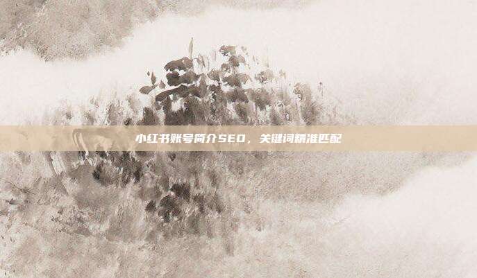 小红书账号简介SEO，关键词精准匹配