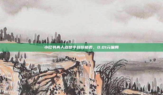 小红书真人点赞平台价格表，0.01元骗局