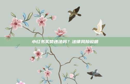 小红书买赞违法吗？法律风险说明