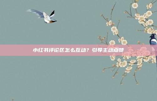 小红书评论区怎么互动？引导主动点赞