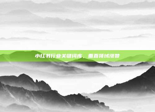 小红书行业关键词库，垂直领域涨赞