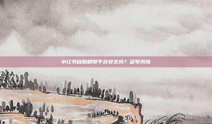 小红书自助刷赞平台安全吗?盗号风险
