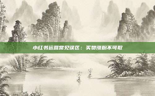 小红书运营常见误区：买赞涨粉不可取