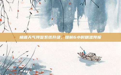极端天气预警系统升级，提前6小时精准预报