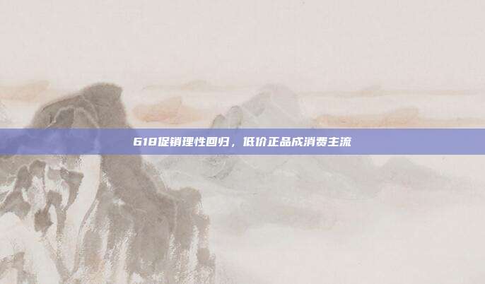 618促销理性回归，低价正品成消费主流