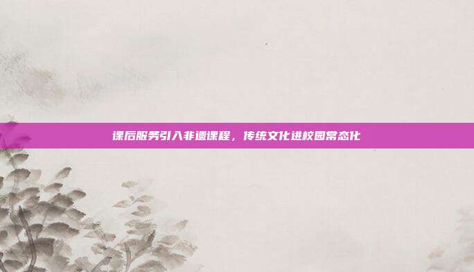 课后服务引入非遗课程，传统文化进校园常态化