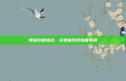 黄金价格波动，实物金投资热度不减