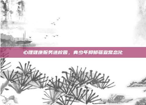 心理健康服务进校园，青少年抑郁筛查常态化