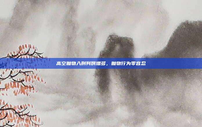 高空抛物入刑判例增多，抛物行为零容忍
