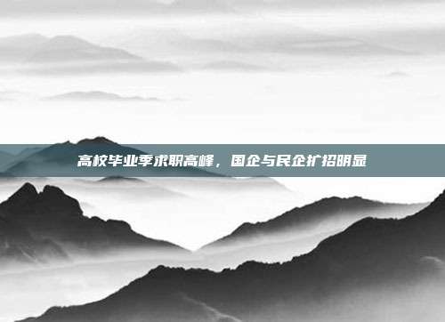 高校毕业季求职高峰，国企与民企扩招明显
