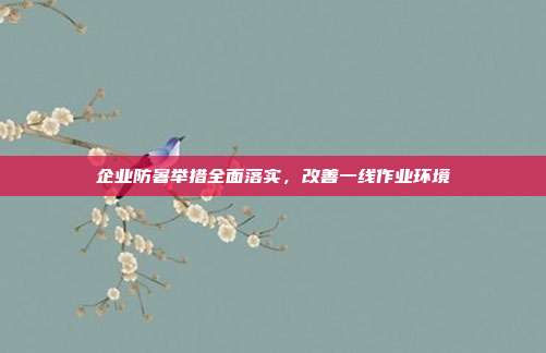 企业防暑举措全面落实，改善一线作业环境