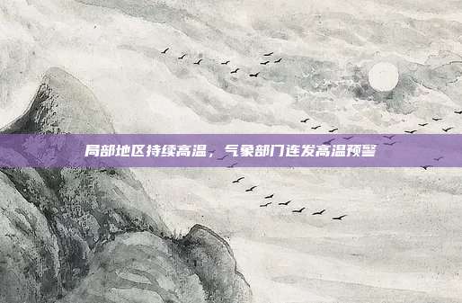局部地区持续高温，气象部门连发高温预警