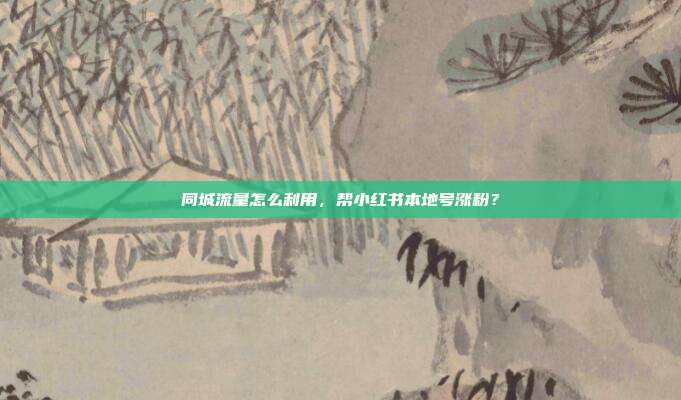 同城流量怎么利用，帮小红书本地号涨粉？