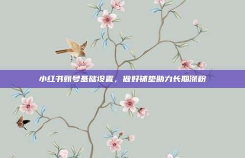 小红书账号基础设置，做好铺垫助力长期涨粉