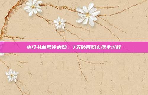 小红书新号冷启动，7天破百粉实操全过程