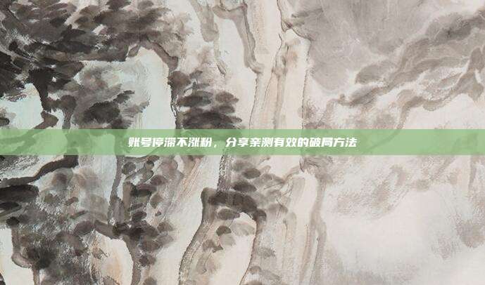 账号停滞不涨粉，分享亲测有效的破局方法