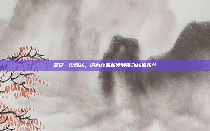 笔记二次翻新，旧内容重新发酵带动新增粉丝