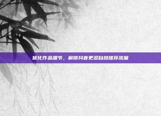 优化作品细节，解锁抖音更多自然推荐流量