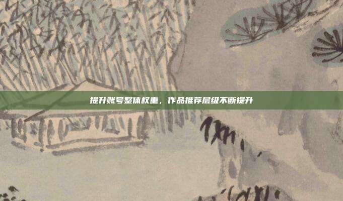 提升账号整体权重,作品推荐层级不断提升