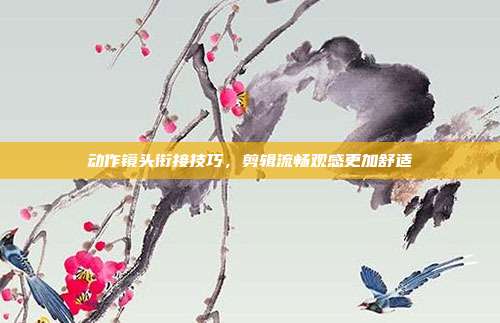 动作镜头衔接技巧，剪辑流畅观感更加舒适