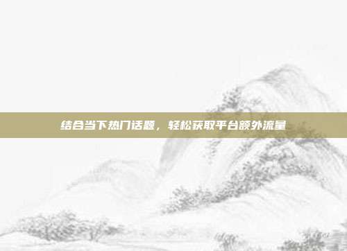 结合当下热门话题,轻松获取平台额外流量