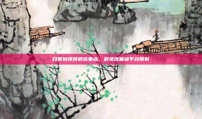 日常拍视频避坑要点，避免流量被平台限制