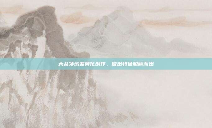 大众领域差异化创作，做出特色脱颖而出